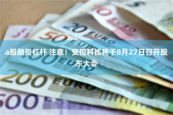 a股融资杠杆 注意！安控科技将于8月27日召开股东大会