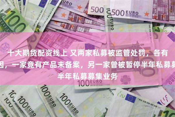 十大期货配资线上 又两家私募被监管处罚，各有特殊原因，一家竟有产品未备案，另一家曾被暂停半年私募募集业务