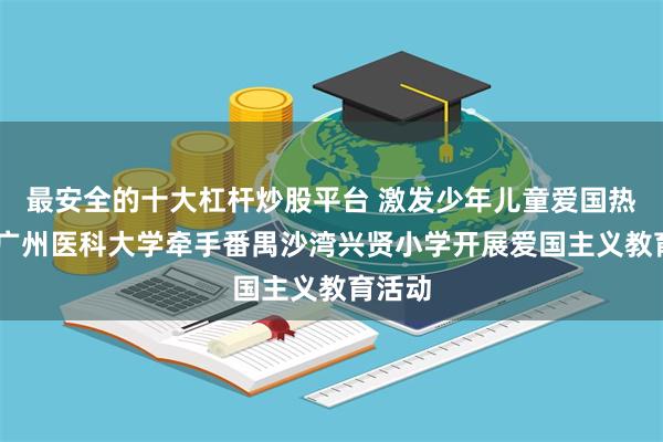 最安全的十大杠杆炒股平台 激发少年儿童爱国热情！ 广州医科大学牵手番禺沙湾兴贤小学开展爱国主义教育活动