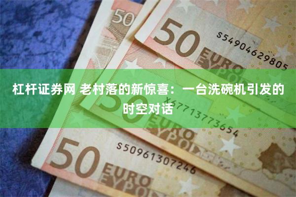 杠杆证券网 老村落的新惊喜：一台洗碗机引发的时空对话