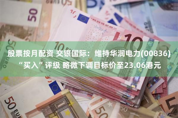 股票按月配资 交银国际：维持华润电力(00836)“买入”评级 略微下调目标价至23.06港元