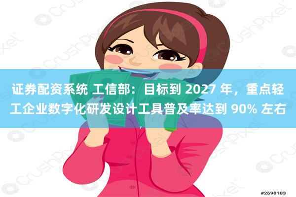 证券配资系统 工信部：目标到 2027 年，重点轻工企业数字化研发设计工具普及率达到 90% 左右