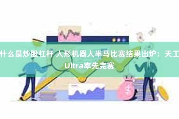 什么是炒股杠杆 人形机器人半马比赛结果出炉：天工Ultra率先完赛