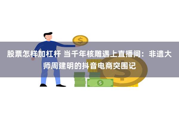 股票怎样加杠杆 当千年核雕遇上直播间：非遗大师周建明的抖音电商突围记