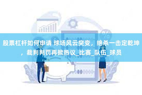 股票杠杆如何申请 球场风云突变，绝杀一击定乾坤，裁判判罚再掀热议_比赛_队伍_球员