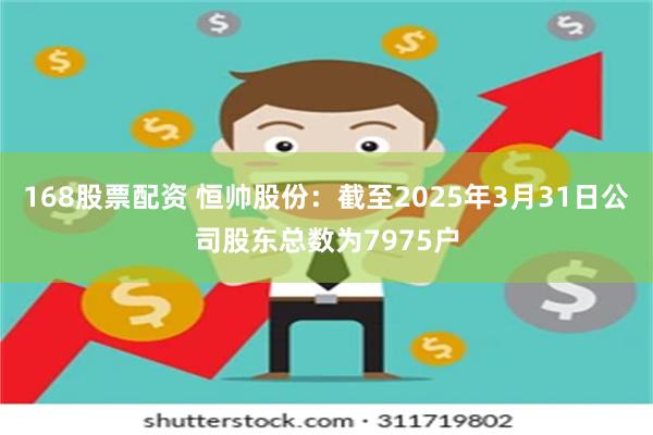168股票配资 恒帅股份：截至2025年3月31日公司股东总数为7975户