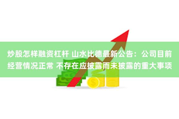 炒股怎样融资杠杆 山水比德最新公告：公司目前经营情况正常 不存在应披露而未披露的重大事项