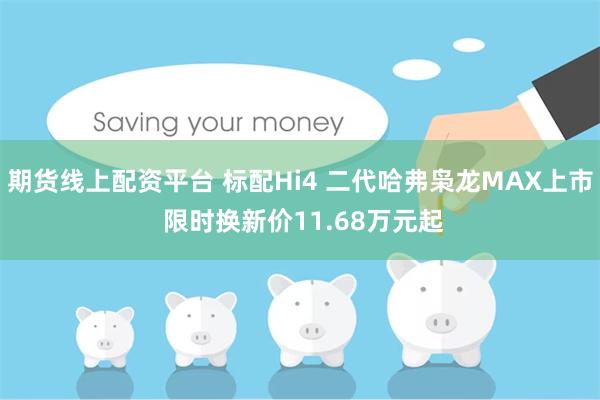 期货线上配资平台 标配Hi4 二代哈弗枭龙MAX上市 限时换新价11.68万元起