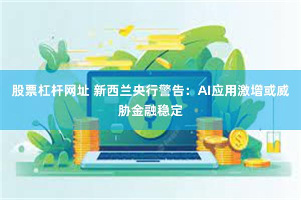 股票杠杆网址 新西兰央行警告：AI应用激增或威胁金融稳定