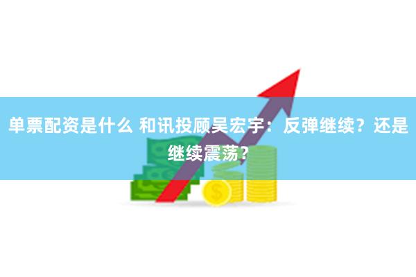 单票配资是什么 和讯投顾吴宏宇：反弹继续？还是继续震荡？