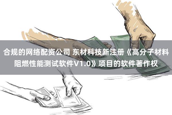 合规的网络配资公司 东材科技新注册《高分子材料阻燃性能测试软件V1.0》项目的软件著作权