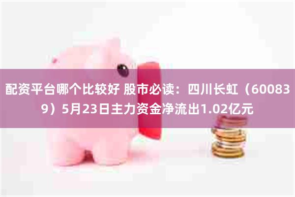 配资平台哪个比较好 股市必读：四川长虹（600839）5月23日主力资金净流出1.02亿元
