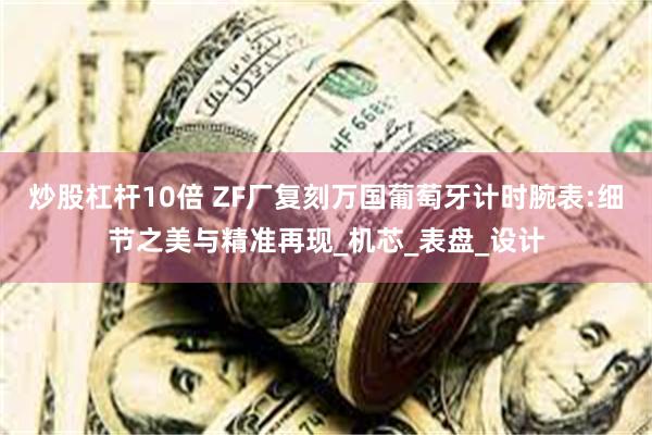 炒股杠杆10倍 ZF厂复刻万国葡萄牙计时腕表:细节之美与精准再现_机芯_表盘_设计