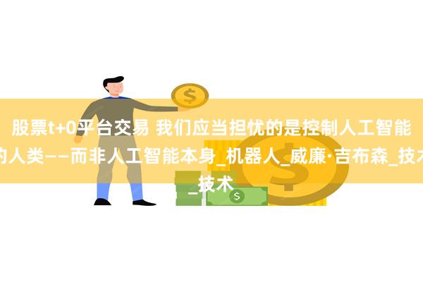 股票t+0平台交易 我们应当担忧的是控制人工智能的人类——而非人工智能本身_机器人_威廉·吉布森_技术