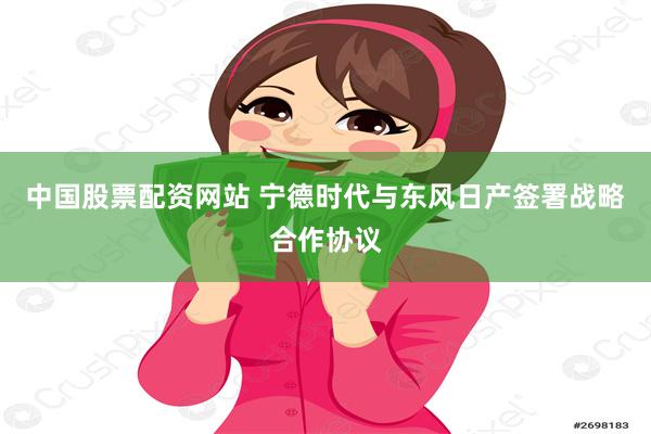 中国股票配资网站 宁德时代与东风日产签署战略合作协议
