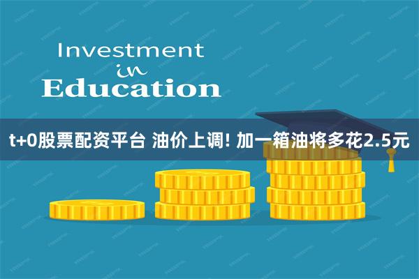 t+0股票配资平台 油价上调! 加一箱油将多花2.5元