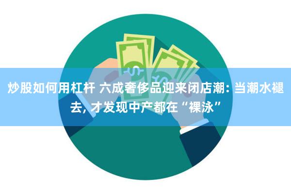 炒股如何用杠杆 六成奢侈品迎来闭店潮: 当潮水褪去, 才发现中产都在“裸泳”