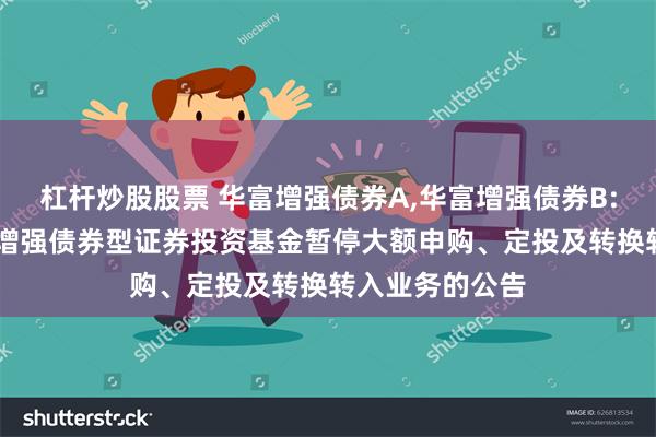 杠杆炒股股票 华富增强债券A,华富增强债券B: 关于华富收益增强债券型证券投资基金暂停大额申购、定投及转换转入业务的公告