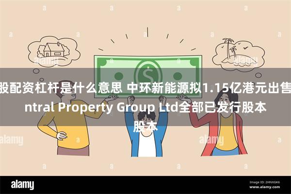 炒股配资杠杆是什么意思 中环新能源拟1.15亿港元出售Central Property Group Ltd全部已发行股本