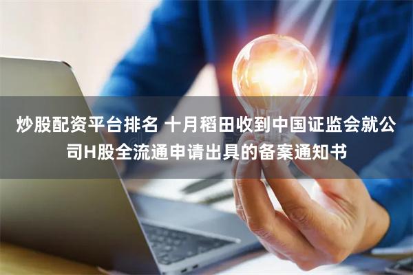 炒股配资平台排名 十月稻田收到中国证监会就公司H股全流通申请出具的备案通知书