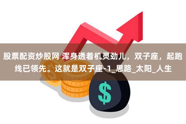 股票配资炒股网 浑身透着机灵劲儿，双子座，起跑线已领先。这就是双子座-1_思路_太阳_人生