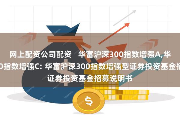 网上配资公司配资 华富沪深300指数增强A,华富沪深300指数增强C: 华富沪深300指数增强型证券投资基金招募说明书