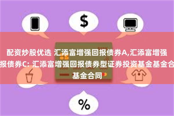 配资炒股优选 汇添富增强回报债券A,汇添富增强回报债券C: 汇添富增强回报债券型证券投资基金基金合同