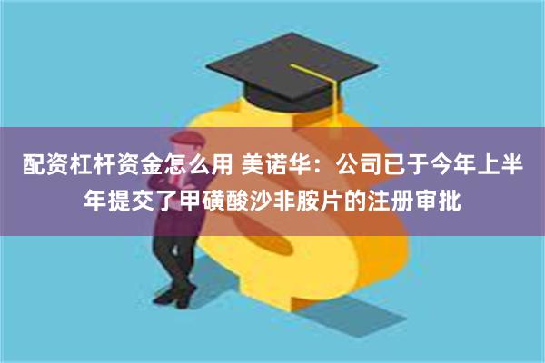 配资杠杆资金怎么用 美诺华：公司已于今年上半年提交了甲磺酸沙非胺片的注册审批