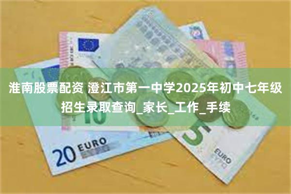 淮南股票配资 澄江市第一中学2025年初中七年级招生录取查询_家长_工作_手续