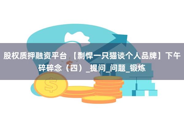股权质押融资平台 【剽悍一只猫谈个人品牌】下午碎碎念（四）_提问_问题_锻炼