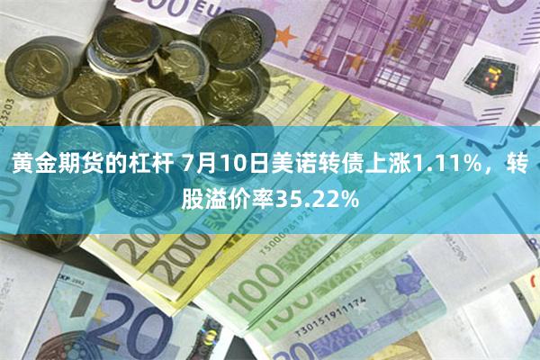 黄金期货的杠杆 7月10日美诺转债上涨1.11%，转股溢价率35.22%
