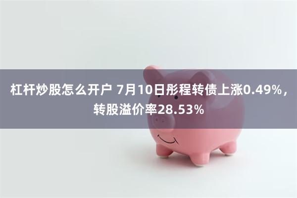 杠杆炒股怎么开户 7月10日彤程转债上涨0.49%，转股溢价率28.53%