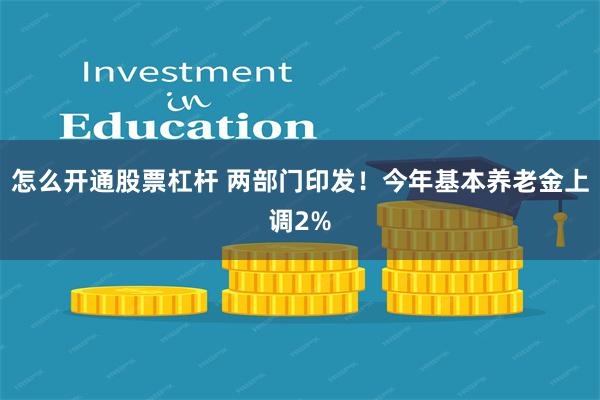 怎么开通股票杠杆 两部门印发！今年基本养老金上调2%