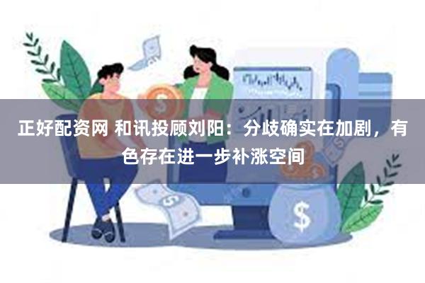 正好配资网 和讯投顾刘阳：分歧确实在加剧，有色存在进一步补涨空间