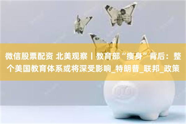 微信股票配资 北美观察丨教育部“瘦身”背后：整个美国教育体系或将深受影响_特朗普_联邦_政策