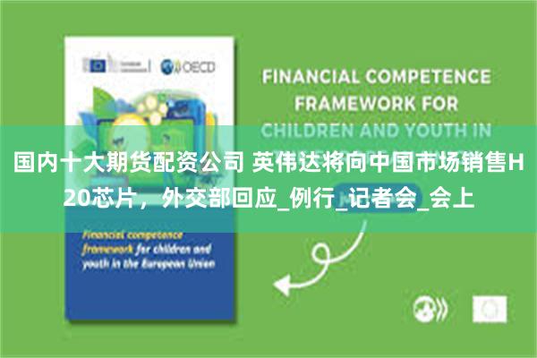 国内十大期货配资公司 英伟达将向中国市场销售H20芯片，外交部回应_例行_记者会_会上