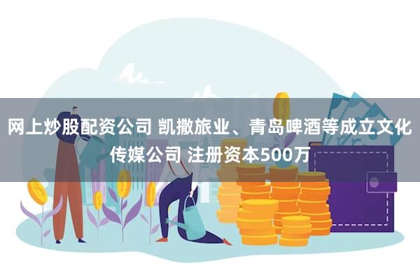 网上炒股配资公司 凯撒旅业、青岛啤酒等成立文化传媒公司 注册资本500万