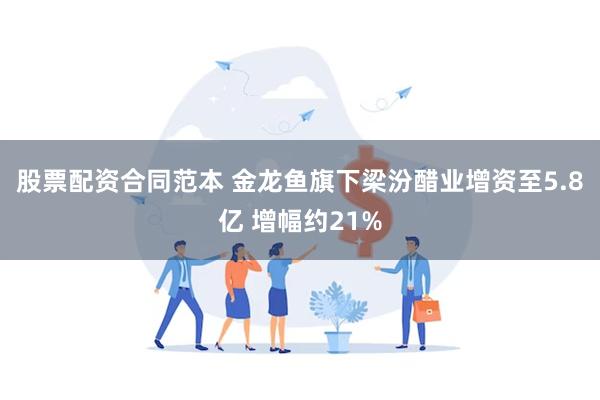 股票配资合同范本 金龙鱼旗下梁汾醋业增资至5.8亿 增幅约21%