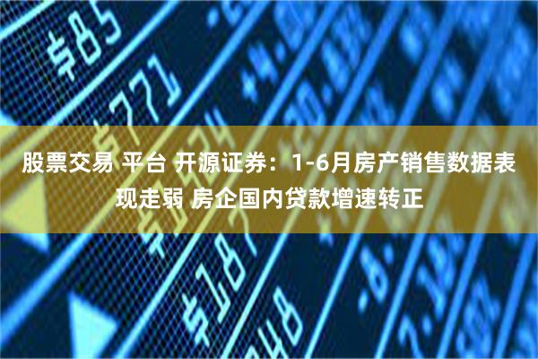 股票交易 平台 开源证券：1-6月房产销售数据表现走弱 房企国内贷款增速转正