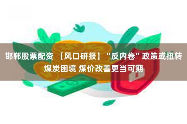 邯郸股票配资 【风口研报】“反内卷”政策或扭转煤炭困境 煤价改善更当可期