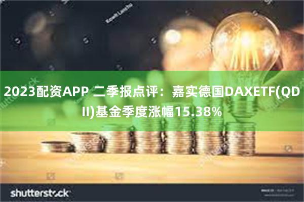 2023配资APP 二季报点评：嘉实德国DAXETF(QDII)基金季度涨幅15.38%