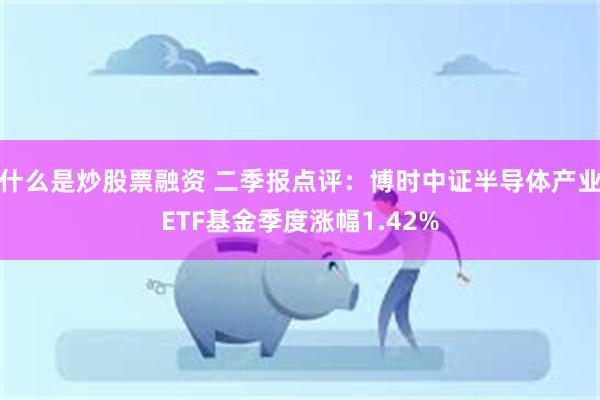 什么是炒股票融资 二季报点评：博时中证半导体产业ETF基金季度涨幅1.42%