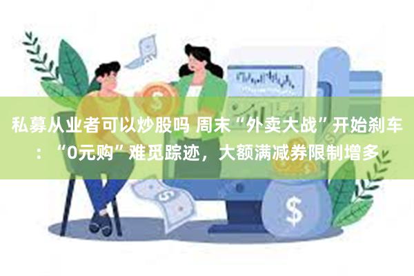 私募从业者可以炒股吗 周末“外卖大战”开始刹车：“0元购”难觅踪迹，大额满减券限制增多