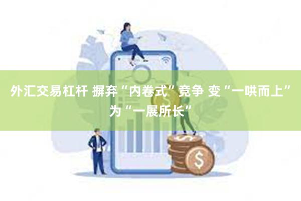 外汇交易杠杆 摒弃“内卷式”竞争 变“一哄而上”为“一展所长”