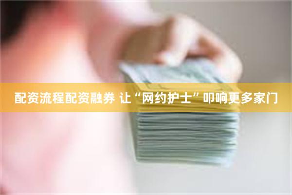 配资流程配资融券 让“网约护士”叩响更多家门