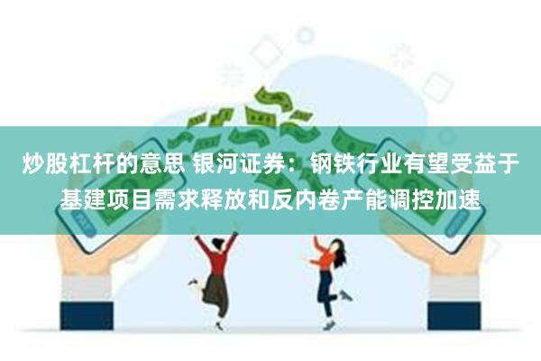 炒股杠杆的意思 银河证券：钢铁行业有望受益于基建项目需求释放和反内卷产能调控加速