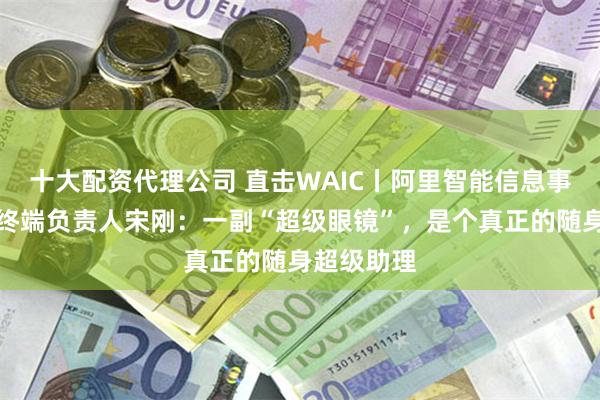 十大配资代理公司 直击WAIC丨阿里智能信息事业群智能终端负责人宋刚：一副“超级眼镜”，是个真正的随身超级助理