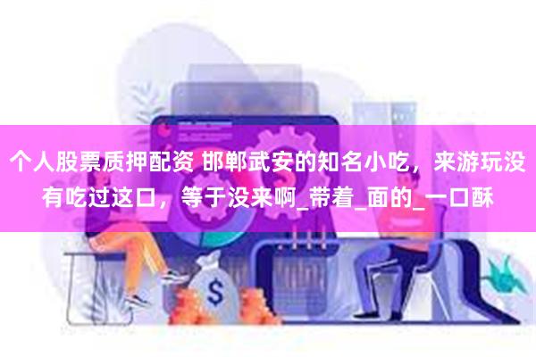 个人股票质押配资 邯郸武安的知名小吃，来游玩没有吃过这口，等于没来啊_带着_面的_一口酥
