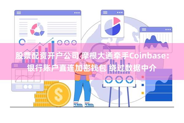 股票配资开户公司 摩根大通牵手Coinbase：银行账户直连加密钱包 绕过数据中介