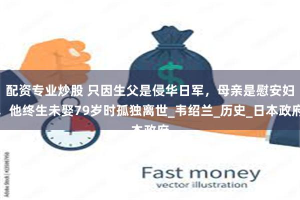配资专业炒股 只因生父是侵华日军，母亲是慰安妇，他终生未娶79岁时孤独离世_韦绍兰_历史_日本政府